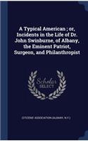 A Typical American; or, Incidents in the Life of Dr. John Swinburne, of Albany, the Eminent Patriot, Surgeon, and Philanthropist