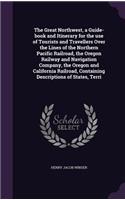 Great Northwest, a Guide-book and Itinerary for the use of Tourists and Travellers Over the Lines of the Northern Pacific Railroad, the Oregon Railway and Navigation Company, the Oregon and California Railroad, Containing Descriptions of States, Te