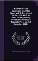 National Health Insurance. Statutory Rules and Orders Issued During 1912, With an Index to the Statutory Powers and Rules and Orders in Force on 31st December, 1912 ..