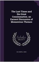 The Last Times and the Great Consimmation. an Earnest Discussion of Momentous Themes