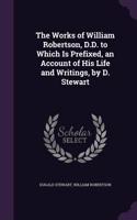 The Works of William Robertson, D.D. to Which Is Prefixed, an Account of His Life and Writings, by D. Stewart