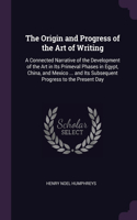 The Origin and Progress of the Art of Writing: A Connected Narrative of the Development of the Art in Its Primeval Phases in Egypt, China, and Mexico ... and Its Subsequent Progress to the Presen