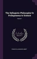 The Syllogistic Philosophy Or Prolegomena to Science; Volume 1