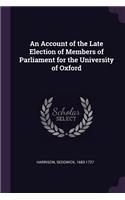 An Account of the Late Election of Members of Parliament for the University of Oxford
