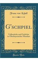 G'Schpiel: Volksstï¿½cke Und Gedichte in Oberbayerischer Mundart (Classic Reprint): Volksstï¿½cke Und Gedichte in Oberbayerischer Mundart (Classic Reprint)