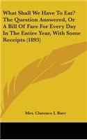 What Shall We Have To Eat? The Question Answered, Or A Bill Of Fare For Every Day In The Entire Year, With Some Receipts (1893)