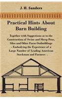 Practical Hints about Barn Building - Together with Suggestions as to the Construction of Swine and Sheep Pens, Silos and other Farm Outbuildings - Embodying the Experience of a Large Number of Leading American Stockman and Farmers