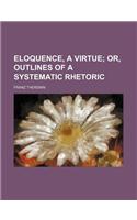 Eloquence, a Virtue; Or, Outlines of a Systematic Rhetoric: (English)
