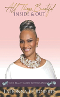 All Things Beautiful Inside & Out: Your Beauty Guide To Wholeness
