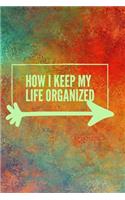 HOW I KEEP MY LIFE ORGANIZED, NOTEBOOK, JOURNAL, DIARY (120pages)
