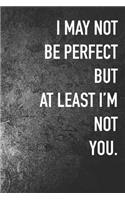 Im May Not Be Perfect But A Least I'm Not You.