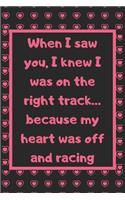 When I saw you, I knew I was on the right track... because my heart was off and racing