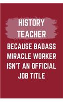 History Teacher Because Badass Miracle Worker Isn't An Official Job Title: A Blank Lined Journal Notebook to Take Notes, To-do List and Notepad - A Funny Gag Birthday Gift for Men, Women, Best Friends and Coworkers