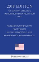 Professional Conduct for Practitioners - Rules and Procedures, and Representation and Appearances (Us Executive Office for Immigration Review Regulation) (Eoir) (2018 Edition)