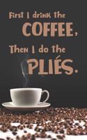 First I Drink the Coffee, Then I Do the Plies: Blank College Lined Notebook Created for Dancers and Ballet Teachers