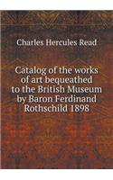 Catalog of the Works of Art Bequeathed to the British Museum by Baron Ferdinand Rothschild 1898