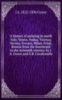 history of painting in north Italy, Venice, Padua, Vicenza, Verona, Ferrara, Milan, Friuli, Brescia from the fourteenth to the sixteenth century; by J.A. Crowe and G.B. Cavalcaselle