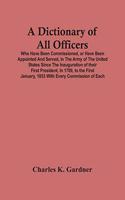 Dictionary Of All Officers, Who Have Been Commissioned, Or Have Been Appointed And Served, In The Army Of The United States Since The Inauguration Of Their First President, In 1789, To The First January, 1853 With Every Commission Of Each;- Includi