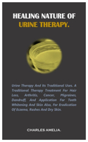 Healing Nature of Urine Therapy: URINE THERAPY AND ITS TRADITIONAL USES. A traditional therapy treatment for hair loss, Arthritis, Cancer, Migraines, dandruff, and application for t