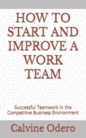 How to Start and Improve a Work Team: Successful Teamwork in the Competitive Business Environment(8 How to Manage Human Resources)