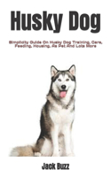 Husky Dog: Simplicity Guide On Husky Dog Training, Care, Feeding, Housing, As Pet And Lots More