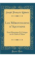 Les Mï¿½rovingiens d'Aquitaine: Essai Historique Et Critique Sur La Charte d'Alaon (Classic Reprint)