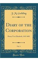 Diary of the Corporation, Vol. 1: Henry VI to Elizabeth, 1431 1602 (Classic Reprint): Henry VI to Elizabeth, 1431 1602 (Classic Reprint)