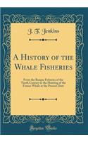 A History of the Whale Fisheries: From the Basque Fisheries of the Tenth Century to the Hunting of the Finner Whale at the Present Date (Classic Reprint)