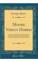 Moore Versus Harris: An Intimate Correspondence Between George Moore and Frank Harris Relating to the Brook Kerith, Heloise and Abelard, Astonishing Criticism of George Bernard Shaw, Moore's Rejection of Oscar Wilde as an Artist (Classic Reprint)