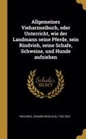 Allgemeines Vieharzneibuch, oder Unterricht, wie der Landmann seine Pferde, sein Rindvieh, seine Schafe, Schweine, und Hunde aufziehen