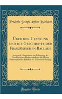 ï¿½ber Den Ursprung Und Die Geschichte Der Franzï¿½sischen Ballade: Inaugural-Dissertation Zur Erlangung Der Akademischen Doktorwï¿½rde an Der Hohen Philosophischen Fakultï¿½t Der Universitï¿½t Leipzig (Classic Reprint): Inaugural-Dissertation Zur Erlangung Der Akademischen Doktorwï¿½rde an Der Hohen Philosophischen Fakultï¿½t Der Universitï¿½t Leipzig (Classic Repri