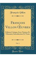 FranÃ§ois Villon Oeuvres, Vol. 1: Ã?dition Critique Avec Notices Et Glossaire; Introduction Et Texte (Classic Reprint)