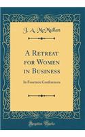 A Retreat for Women in Business: In Fourteen Conferences (Classic Reprint)