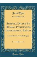 Symbola Diuina Et Humana Pontificum, Imperatorum, Regum: Accessit Breuis, Et Facilis Isagoge (Classic Reprint)