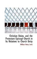 Christian Union, and the Protestant Episcopl Church in Its Relations to Church Unity