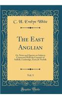 The East Anglian, Vol. 5: Or, Notes and Queries on Subjects Connected with the Counties of Suffolk, Cambridge, Essex,& Norfolk (Classic Reprint): Or, Notes and Queries on Subjects Connected with the Counties of Suffolk, Cambridge, Essex,& Norfolk (Classic Reprint)