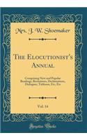 The Elocutionist's Annual, Vol. 14: Comprising New and Popular Readings, Recitations, Declamations, Dialogues, Tableaux, Etc, Etc (Classic Reprint)