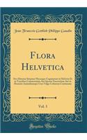 Flora Helvetica, Vol. 3: Sive Historia Stirpium Hucusque Cognitarum in Helvetia Et in Tractibus Counterminis Aut Sponte Nascentium Aut in Hominis Animaliumque Usus Vulgo Cultarum Continuata (Classic Reprint)