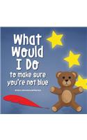 What Would I Do, To Make Sure You're Not Blue