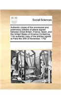 Authentic Copies of the Provisional and Preliminary Articles of Peace Signed Between Great Britain, France, Spain, and the United States of America Containing, 1 an Authentic Copy of the Articles Signed at Paris the 30th of November, 1782