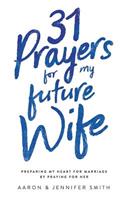 31 Prayers for My Future Wife: Preparing My Heart for Marriage by Praying for Her