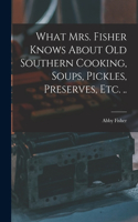 What Mrs. Fisher Knows About old Southern Cooking, Soups, Pickles, Preserves, etc. ..