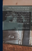 Origin and Purpose of African Colonization. Being the Annual Discourse Delivered at the Sixty-sixth Anniversary of the American Colonization Society, Held in the New York Avenue Presbyterian Church, Washington, D.C., Sunday, January 14, 1883