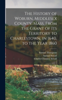 History of Woburn, Middlesex County, Mass. From the Grant of Its Territory to Charlestown, in 1640, to the Year 1860