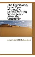 The Crucifixion, by an Eye-Witness: A Letter, Written Seven Years After the Crucifixion