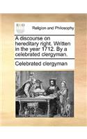 A Discourse on Hereditary Right. Written in the Year 1712. by a Celebrated Clergyman.