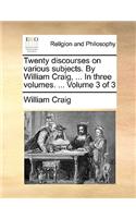 Twenty Discourses on Various Subjects. by William Craig, ... in Three Volumes. ... Volume 3 of 3