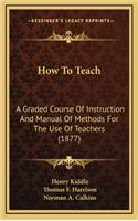 How to Teach: A Graded Course of Instruction and Manual of Methods for the Use of Teachers (1877)