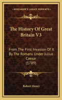 The History Of Great Britain V3: From The First Invasion Of It By The Romans Under Julius Caesar (1789)