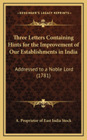 Three Letters Containing Hints for the Improvement of Our Establishments in India: Addressed to a Noble Lord (1781)(English)